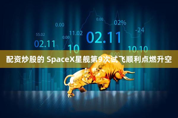 配资炒股的 SpaceX星舰第9次试飞顺利点燃升空