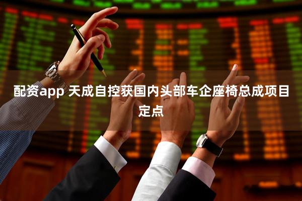 配资app 天成自控获国内头部车企座椅总成项目定点