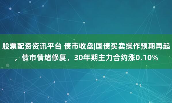 股票配资资讯平台 债市收盘|国债买卖操作预期再起，债市情绪修复，30年期主力合约涨0.10%