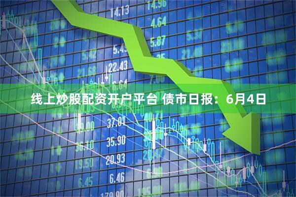 线上炒股配资开户平台 债市日报：6月4日