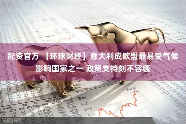 配资官方 【环球财经】意大利成欧盟最易受气候影响国家之一 政策支持刻不容缓