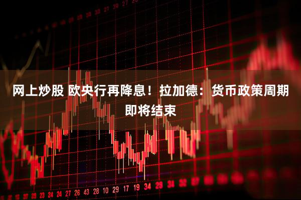 网上炒股 欧央行再降息！拉加德：货币政策周期即将结束