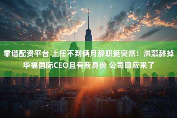 靠谱配资平台 上任不到俩月辞职挺突然！洪灏辞掉华福国际CEO且有新身份 公司回应来了
