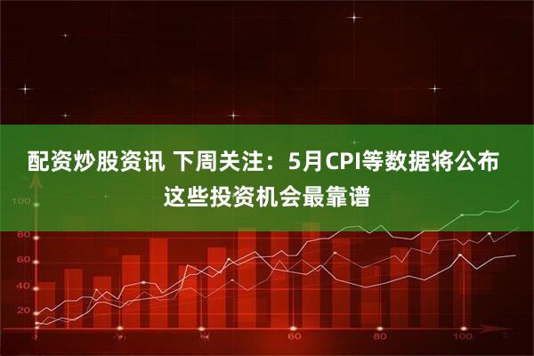 配资炒股资讯 下周关注：5月CPI等数据将公布 这些投资机会最靠谱