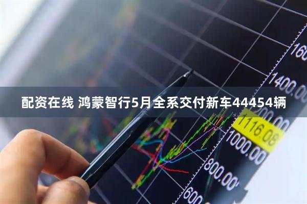 配资在线 鸿蒙智行5月全系交付新车44454辆