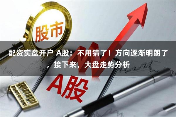 配资实盘开户 A股：不用猜了！方向逐渐明朗了，接下来，大盘走势分析