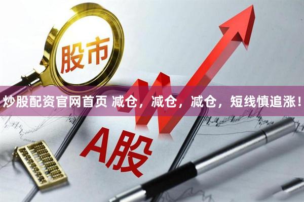炒股配资官网首页 减仓，减仓，减仓，短线慎追涨！