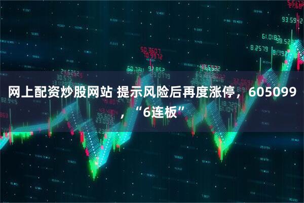 网上配资炒股网站 提示风险后再度涨停，605099，“6连板”