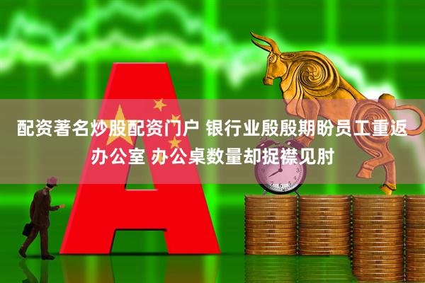 配资著名炒股配资门户 银行业殷殷期盼员工重返办公室 办公桌数量却捉襟见肘