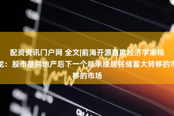 配资资讯门户网 全文|前海开源首席经济学家杨德龙：股市是房地产后下一个能承接居民储蓄大转移的市场