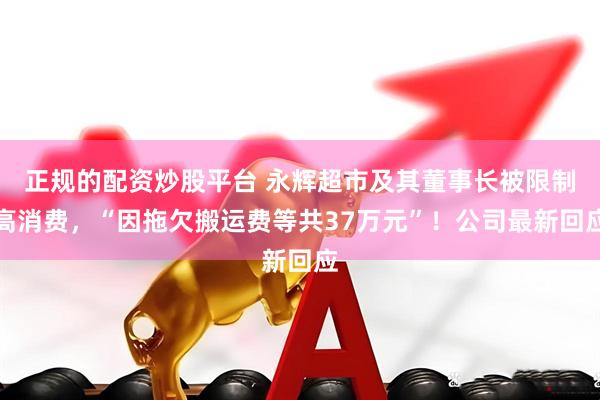 正规的配资炒股平台 永辉超市及其董事长被限制高消费，“因拖欠搬运费等共37万元”！公司最新回应