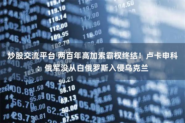 炒股交流平台 两百年高加索霸权终结！卢卡申科：俄军没从白俄罗斯入侵乌克兰
