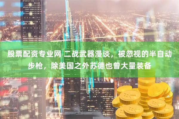 股票配资专业网 二战武器漫谈，被忽视的半自动步枪，除美国之外苏德也曾大量装备