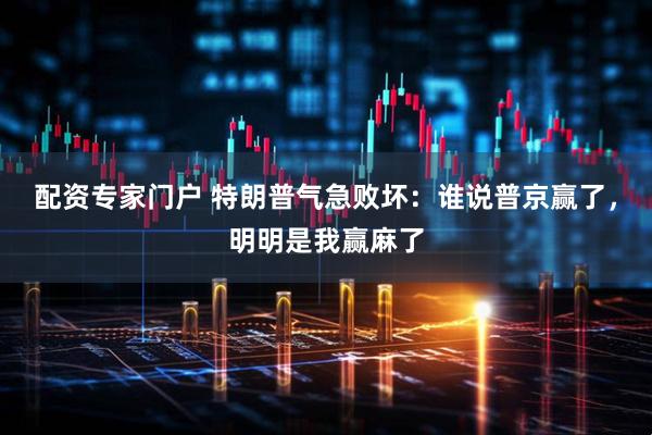 配资专家门户 特朗普气急败坏：谁说普京赢了，明明是我赢麻了