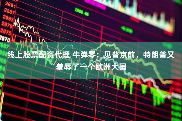 线上股票配资代理 牛弹琴：见普京前，特朗普又羞辱了一个欧洲大国