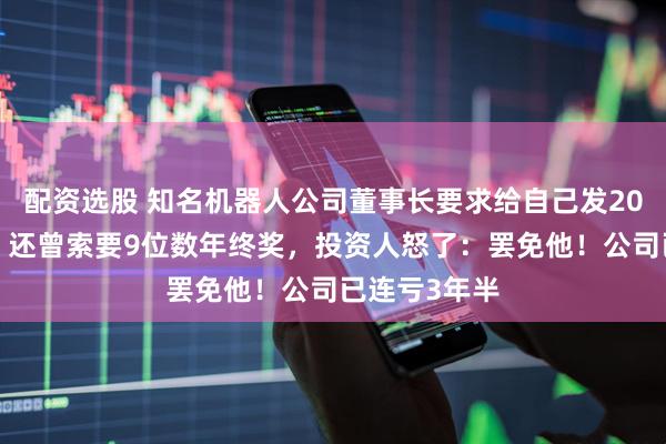 配资选股 知名机器人公司董事长要求给自己发200万元月薪，还曾索要9位数年终奖，投资人怒了：罢免他！公司已连亏3年半
