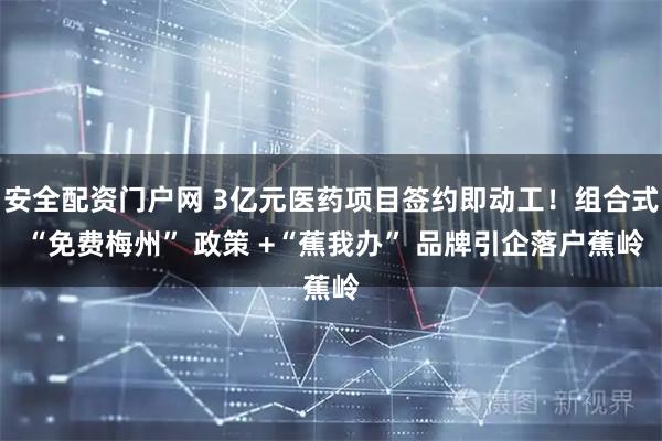 安全配资门户网 3亿元医药项目签约即动工！组合式 “免费梅州” 政策 +“蕉我办” 品牌引企落户蕉岭