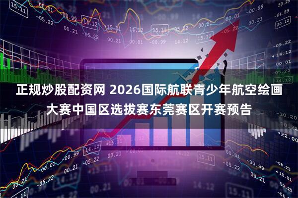 正规炒股配资网 2026国际航联青少年航空绘画大赛中国区选拔赛东莞赛区开赛预告