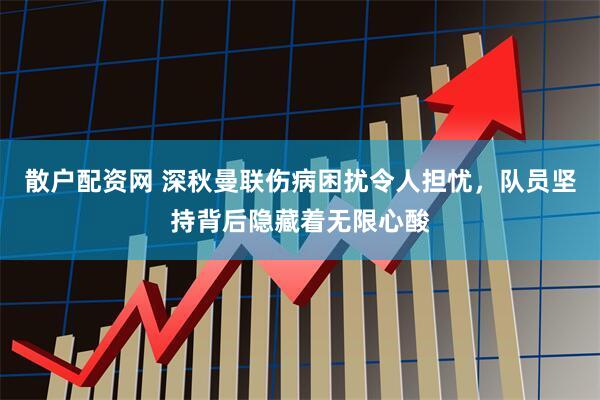 散户配资网 深秋曼联伤病困扰令人担忧，队员坚持背后隐藏着无限心酸