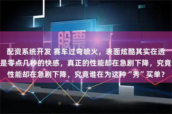 配资系统开发 赛车过弯喷火，表面炫酷其实在透支发动机，换来的仅仅是零点几秒的快感，真正的性能却在急剧下降，究竟谁在为这种“秀”买单？