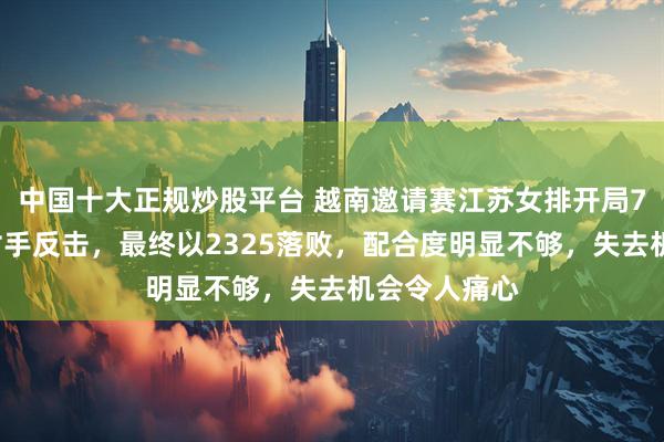 中国十大正规炒股平台 越南邀请赛江苏女排开局71领先却被对手反击，最终以2325落败，配合度明显不够，失去机会令人痛心