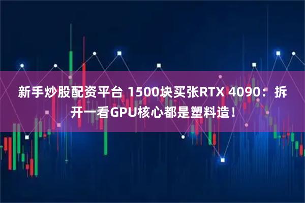 新手炒股配资平台 1500块买张RTX 4090：拆开一看GPU核心都是塑料造！
