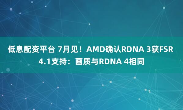 低息配资平台 7月见！AMD确认RDNA 3获FSR 4.1支持：画质与RDNA 4相同
