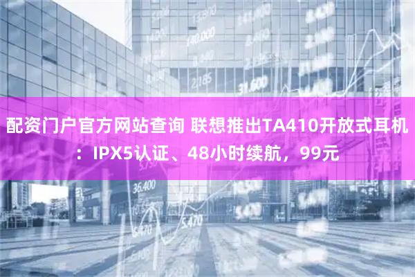 配资门户官方网站查询 联想推出TA410开放式耳机：IPX5认证、48小时续航，99元