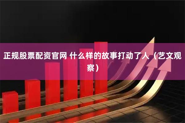 正规股票配资官网 什么样的故事打动了人（艺文观察）