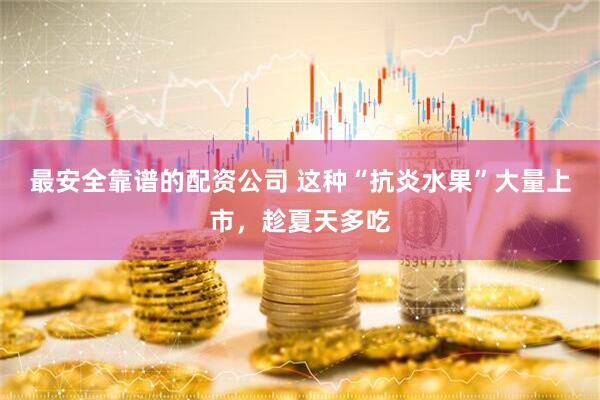 最安全靠谱的配资公司 这种“抗炎水果”大量上市，趁夏天多吃