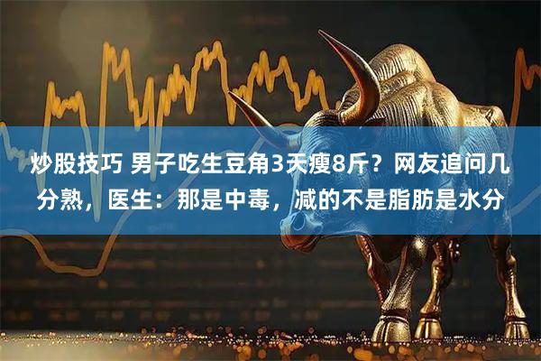 炒股技巧 男子吃生豆角3天瘦8斤？网友追问几分熟，医生：那是中毒，减的不是脂肪是水分