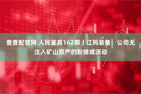 查查配官网 人民鉴真162期丨江钨装备：公司无注入矿山资产的安排或活动